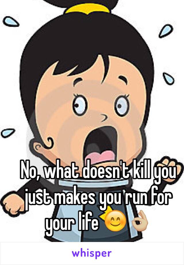 No, what doesn't kill you just makes you run for your life 😊👌🏼