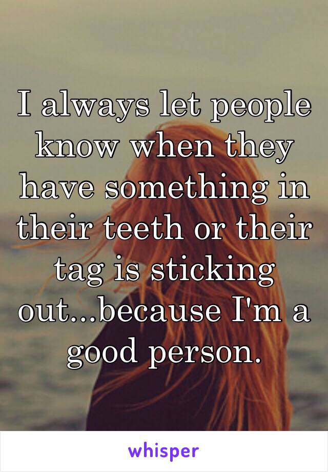 I always let people know when they have something in their teeth or their tag is sticking out...because I'm a good person. 