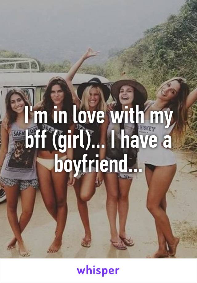 I'm in love with my bff (girl)... I have a boyfriend...