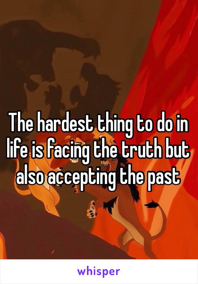 The hardest thing to do in life is facing the truth but also accepting the past