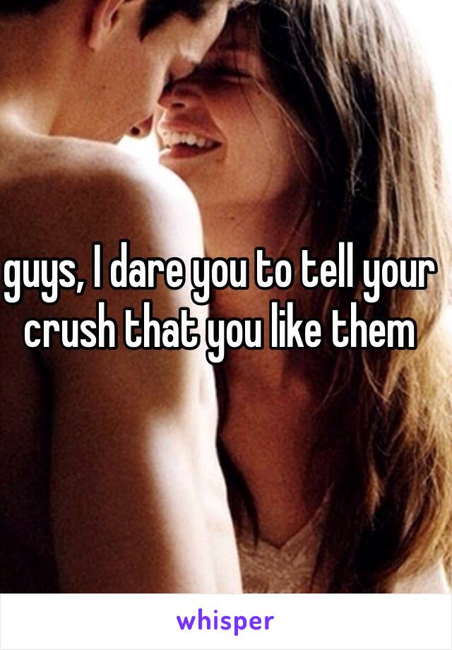 guys, I dare you to tell your crush that you like them