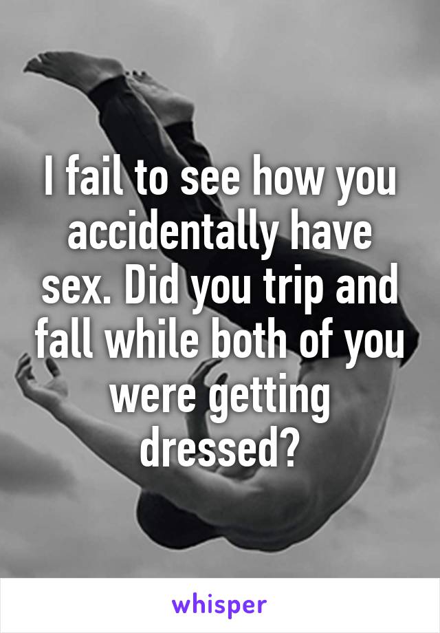 I fail to see how you accidentally have sex. Did you trip and fall while both of you were getting dressed?