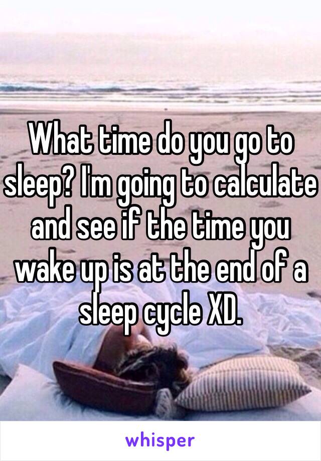 What time do you go to sleep? I'm going to calculate and see if the time you wake up is at the end of a sleep cycle XD.