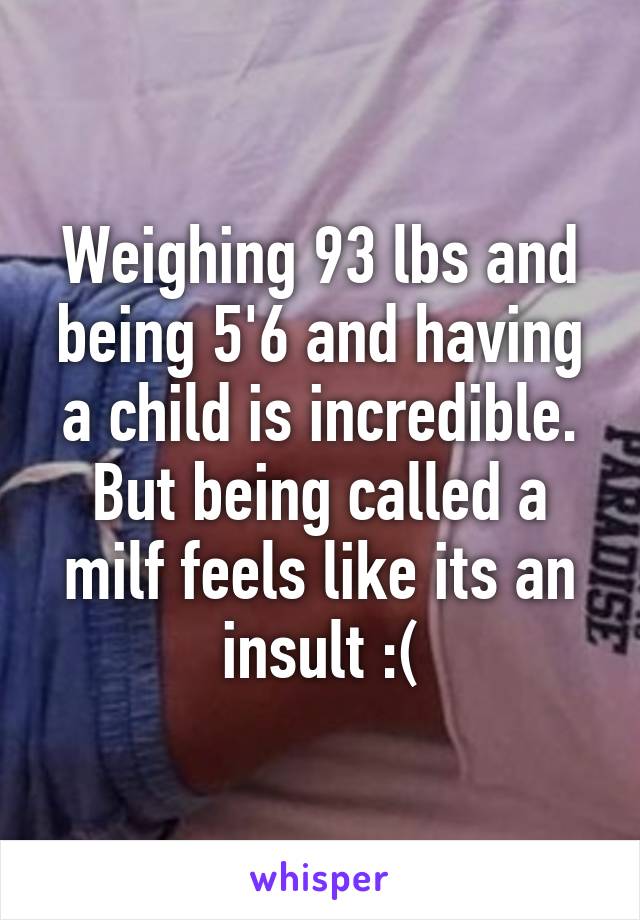 Weighing 93 lbs and being 5'6 and having a child is incredible. But being called a milf feels like its an insult :(