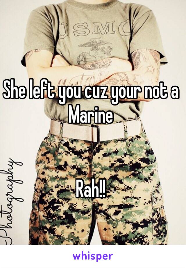 She left you cuz your not a Marine


Rah!!