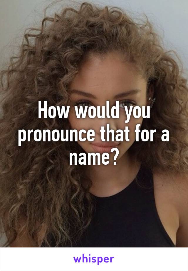 How would you pronounce that for a name?