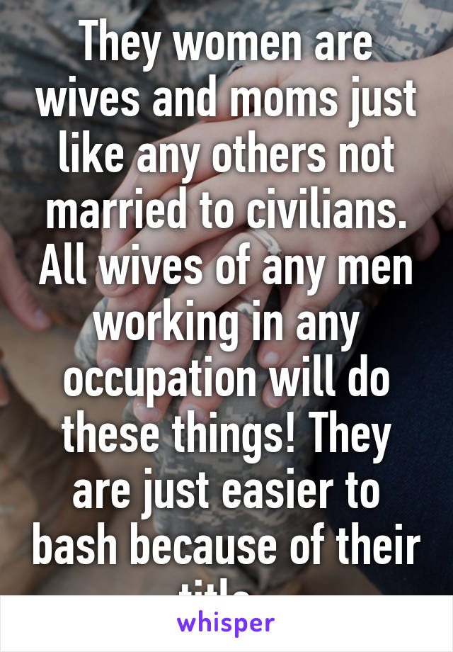 They women are wives and moms just like any others not married to civilians. All wives of any men working in any occupation will do these things! They are just easier to bash because of their title. 