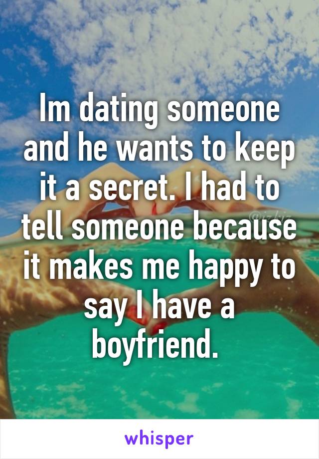 Im dating someone and he wants to keep it a secret. I had to tell someone because it makes me happy to say I have a boyfriend. 