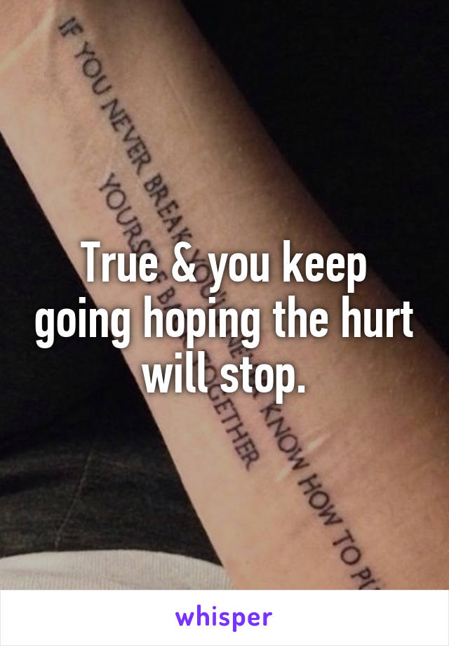 True & you keep going hoping the hurt will stop.