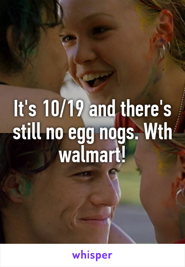 It's 10/19 and there's still no egg nogs. Wth walmart!