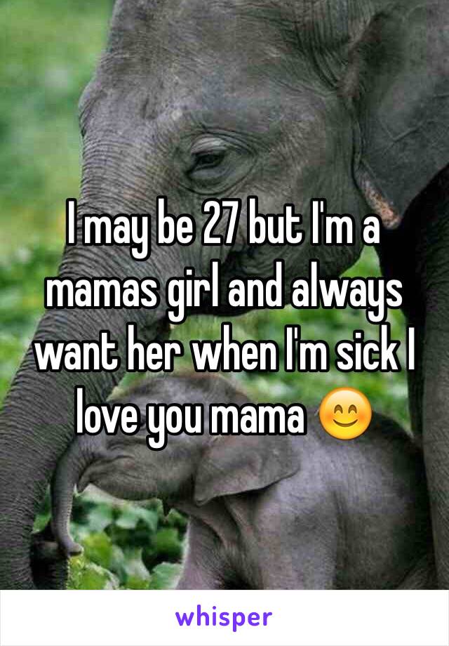 I may be 27 but I'm a mamas girl and always want her when I'm sick I love you mama 😊