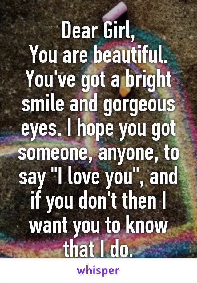 Dear Girl,
You are beautiful. You've got a bright smile and gorgeous eyes. I hope you got someone, anyone, to say "I love you", and if you don't then I want you to know that I do.