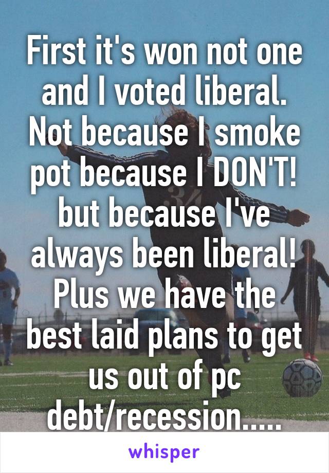 First it's won not one and I voted liberal. Not because I smoke pot because I DON'T! but because I've always been liberal! Plus we have the best laid plans to get us out of pc debt/recession.....