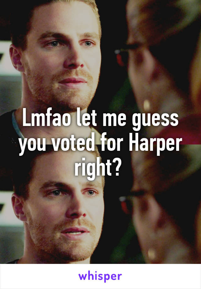 Lmfao let me guess you voted for Harper right? 