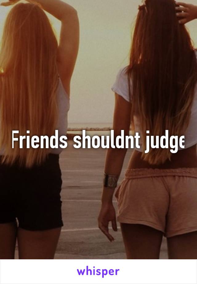 Friends shouldnt judge