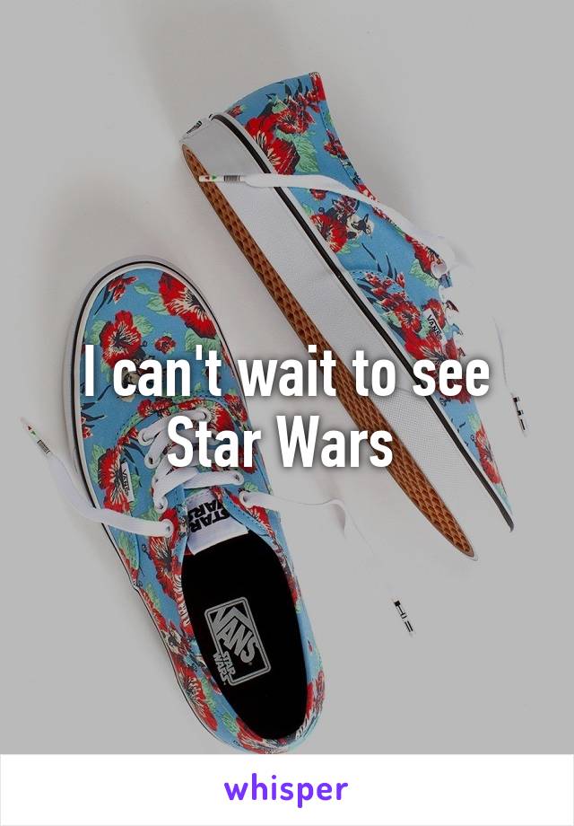 I can't wait to see Star Wars 