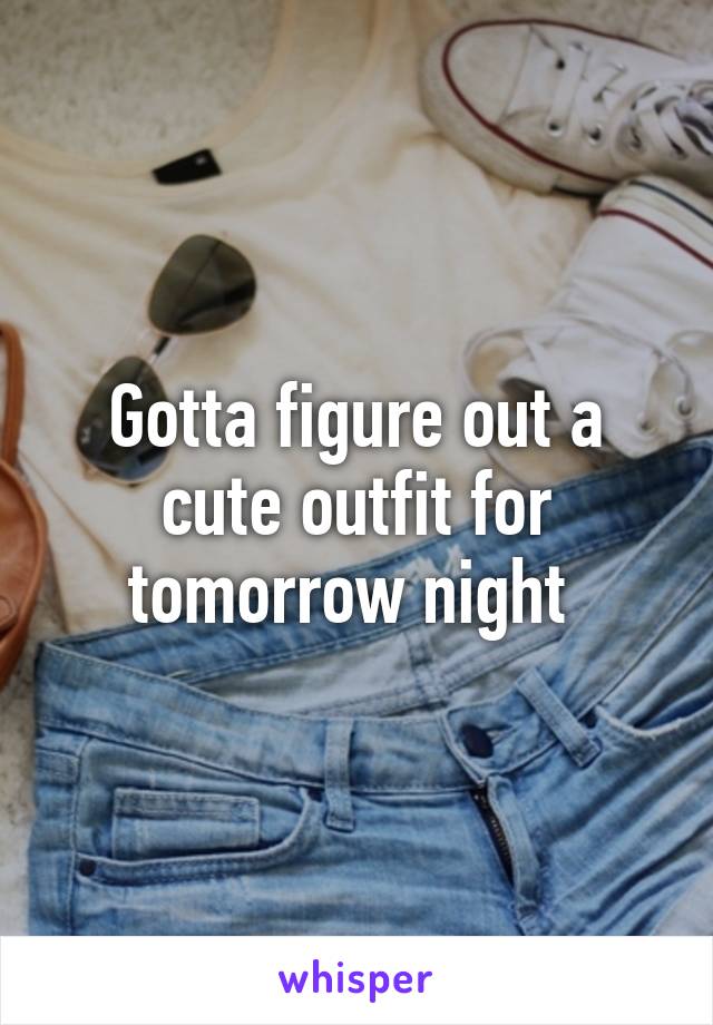 Gotta figure out a cute outfit for tomorrow night 