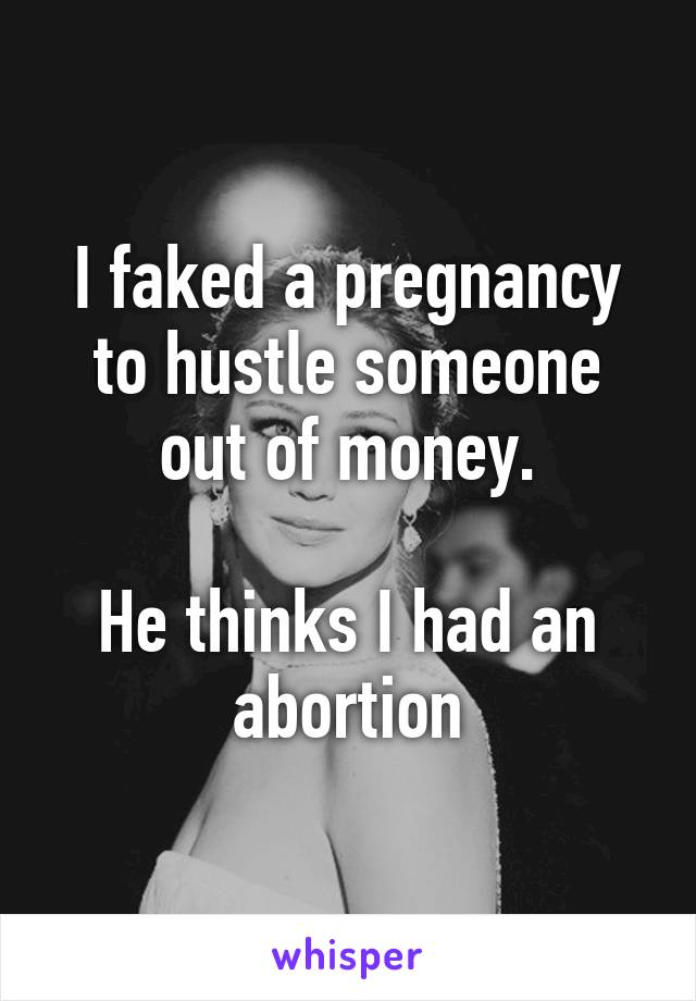 I faked a pregnancy to hustle someone out of money.

He thinks I had an abortion