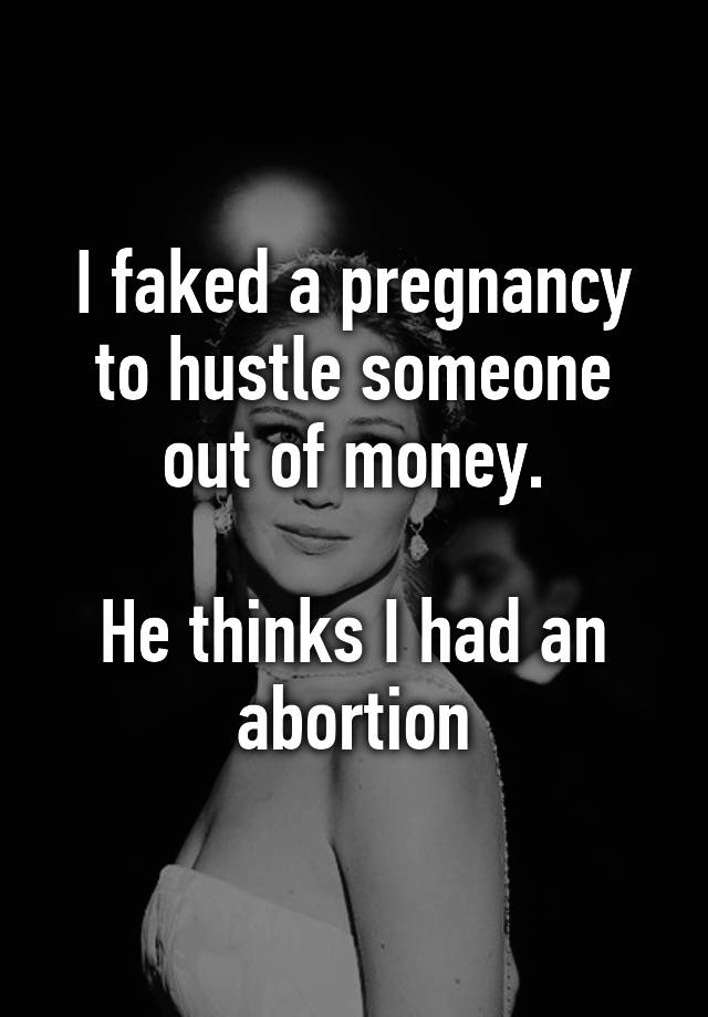 I faked a pregnancy to hustle someone out of money.

He thinks I had an abortion