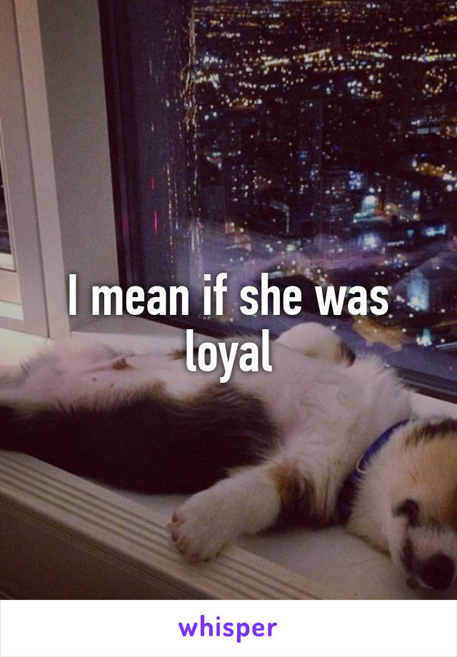 I mean if she was loyal