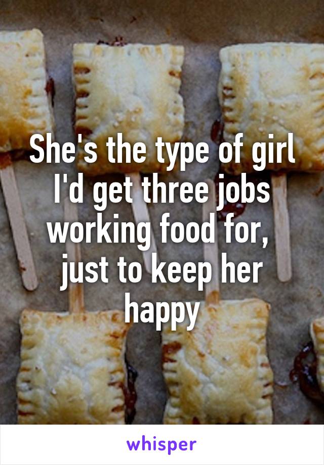 She's the type of girl I'd get three jobs working food for,  just to keep her happy