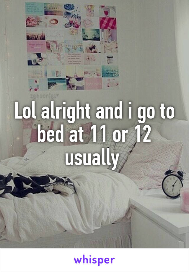 Lol alright and i go to bed at 11 or 12 usually 