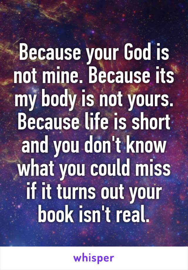 Because your God is not mine. Because its my body is not yours. Because life is short and you don't know what you could miss if it turns out your book isn't real.