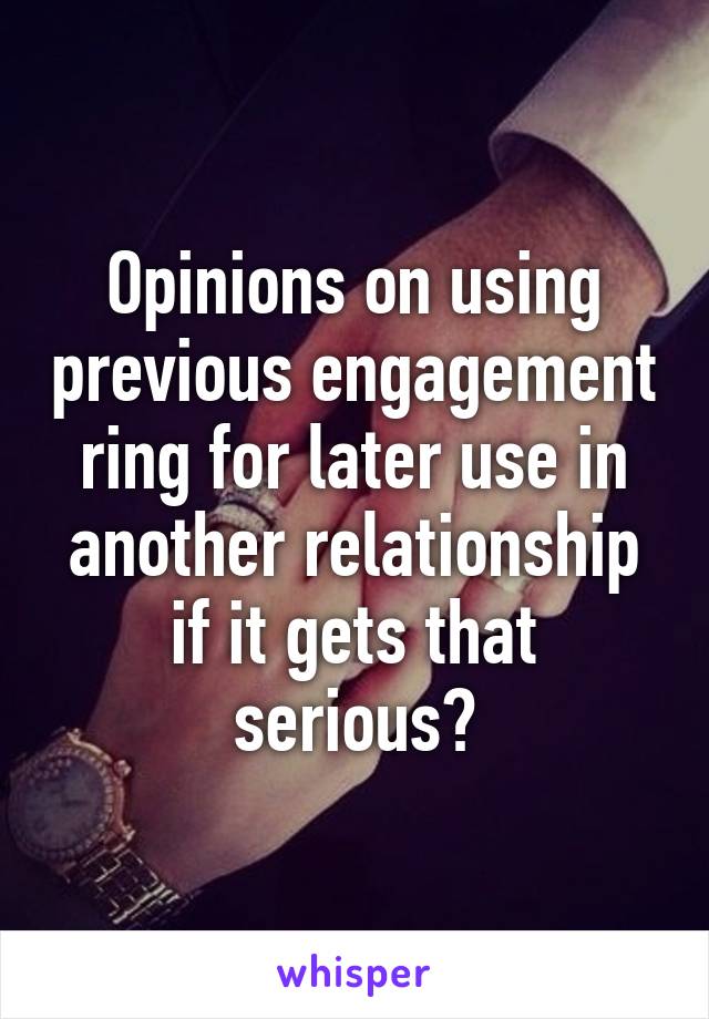 Opinions on using previous engagement ring for later use in another relationship if it gets that serious?