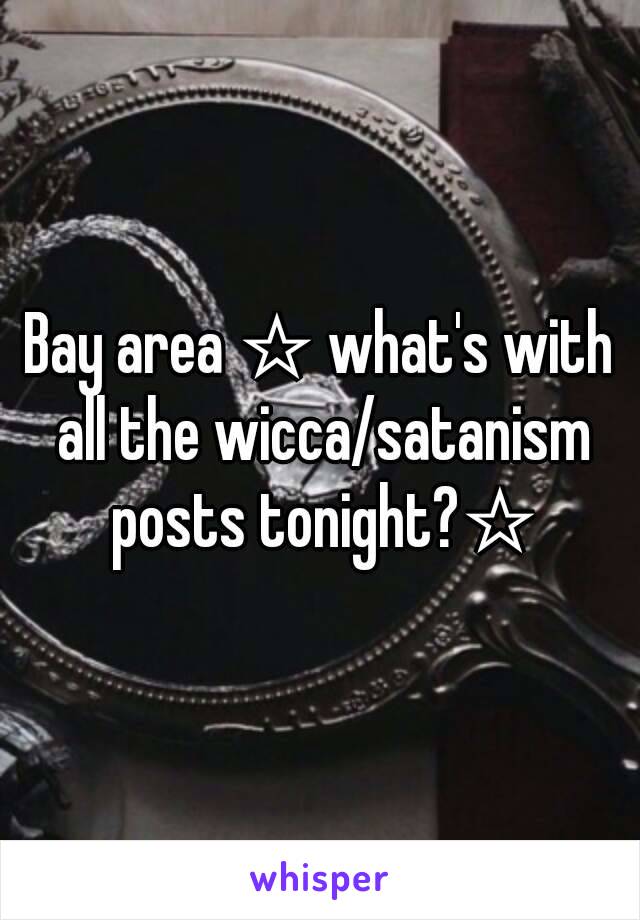 Bay area ☆ what's with all the wicca/satanism posts tonight?☆