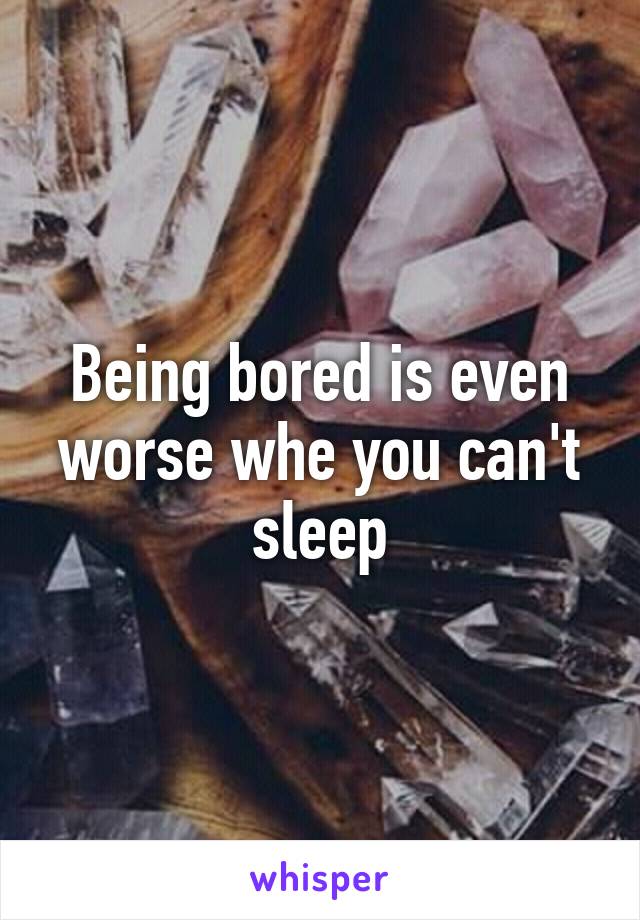 Being bored is even worse whe you can't sleep