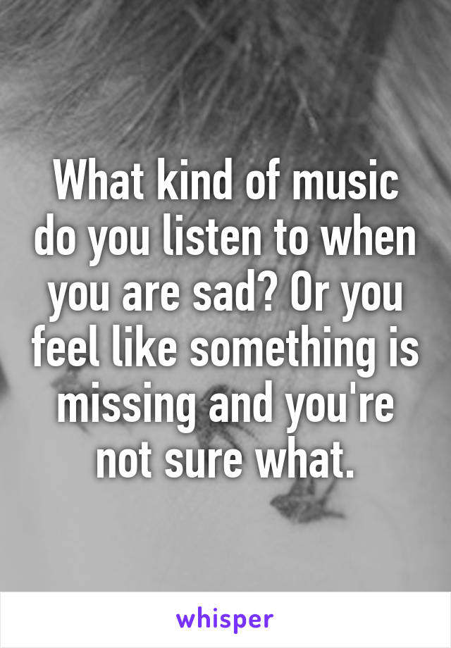 What kind of music do you listen to when you are sad? Or you feel like something is missing and you're not sure what.