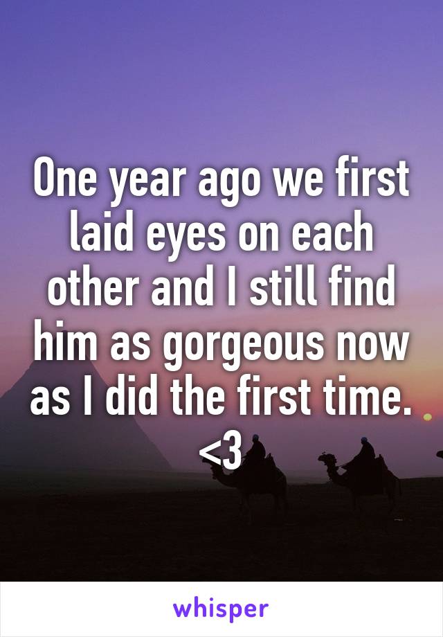 One year ago we first laid eyes on each other and I still find him as gorgeous now as I did the first time. <3