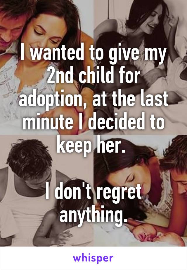 I wanted to give my 2nd child for adoption, at the last minute I decided to keep her. 

I don't regret anything.