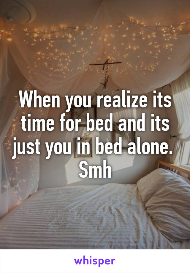 When you realize its time for bed and its just you in bed alone.  Smh