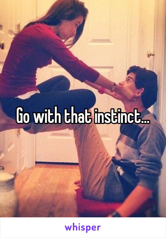 Go with that instinct…