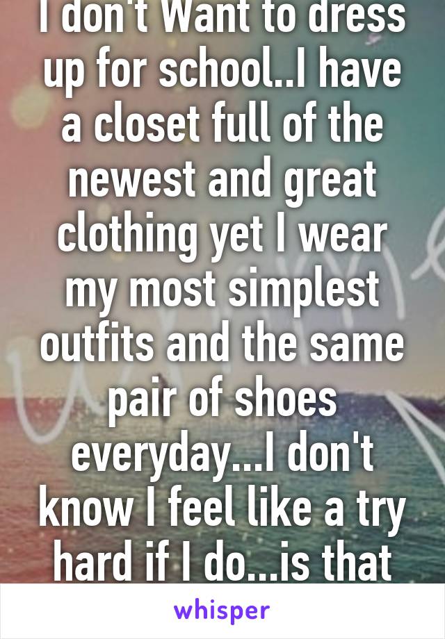 I don't Want to dress up for school..I have a closet full of the newest and great clothing yet I wear my most simplest outfits and the same pair of shoes everyday...I don't know I feel like a try hard if I do...is that bad?