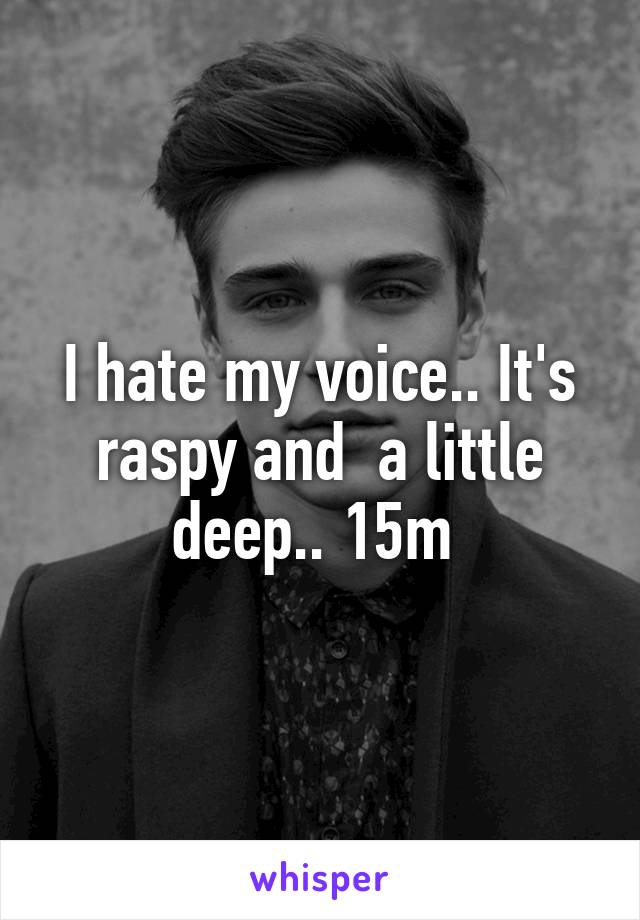 I hate my voice.. It's raspy and  a little deep.. 15m 