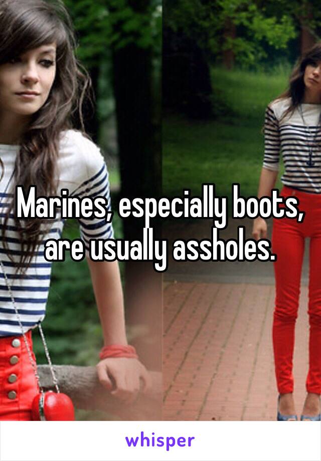 Marines, especially boots, are usually assholes. 