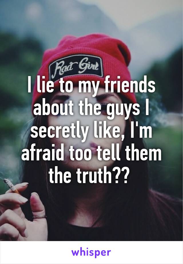 I lie to my friends about the guys I secretly like, I'm afraid too tell them the truth?? 