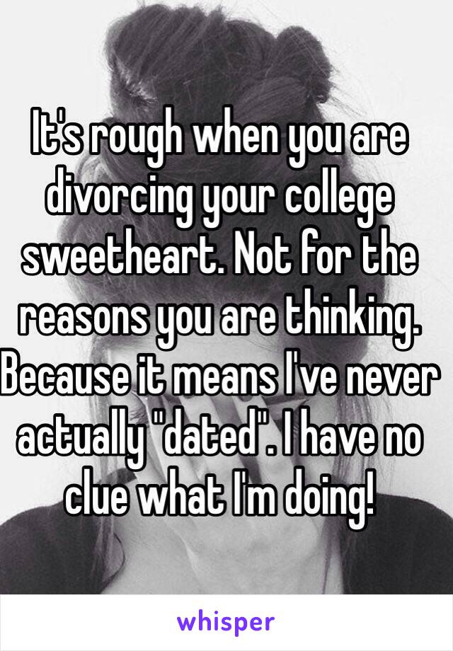 It's rough when you are divorcing your college sweetheart. Not for the reasons you are thinking. Because it means I've never actually "dated". I have no clue what I'm doing!