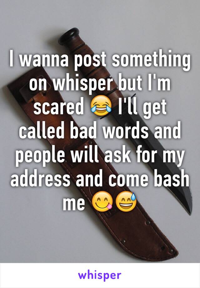 I wanna post something on whisper but I'm scared 😂 I'll get called bad words and people will ask for my address and come bash me 😋😅