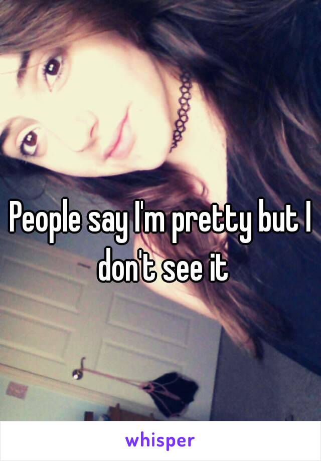 People say I'm pretty but I don't see it