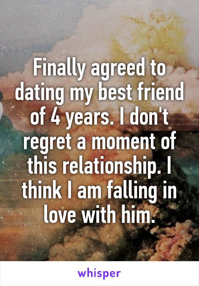 Finally agreed to dating my best friend of 4 years. I don't regret a moment of this relationship. I think I am falling in love with him.