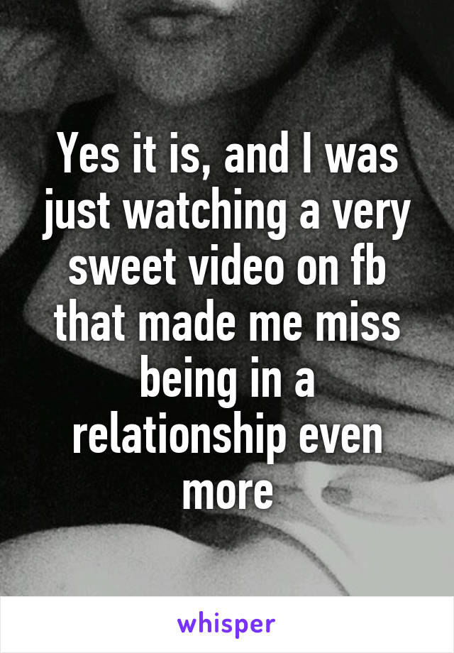 Yes it is, and I was just watching a very sweet video on fb that made me miss being in a relationship even more