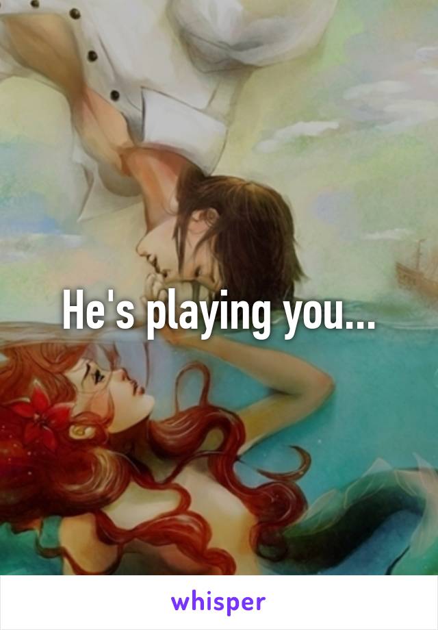 He's playing you...