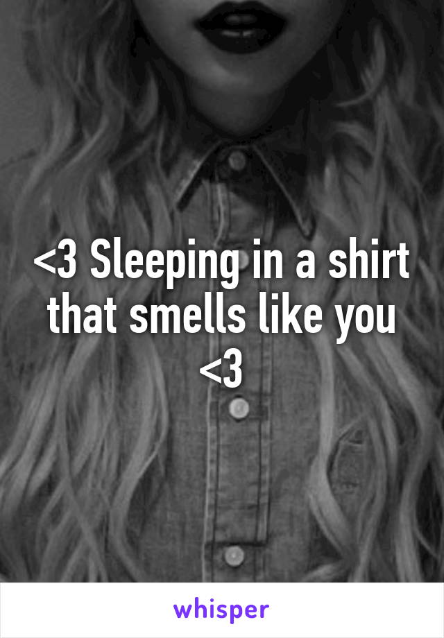 <3 Sleeping in a shirt that smells like you <3