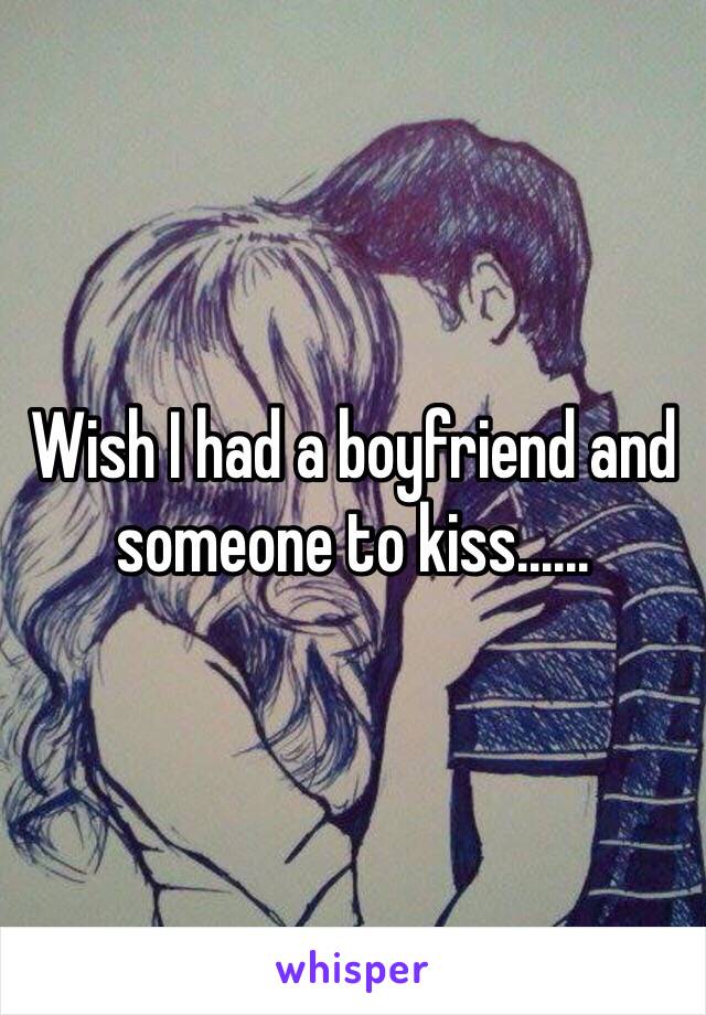 Wish I had a boyfriend and someone to kiss......