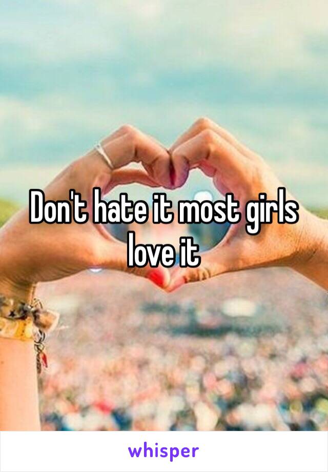 Don't hate it most girls love it 