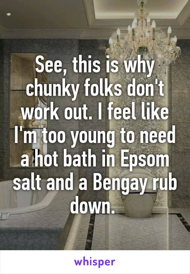 See, this is why chunky folks don't work out. I feel like I'm too young to need a hot bath in Epsom salt and a Bengay rub down. 