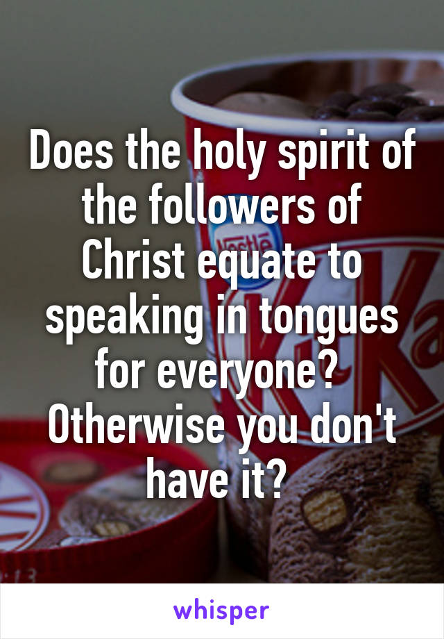 Does the holy spirit of the followers of Christ equate to speaking in tongues for everyone?  Otherwise you don't have it? 